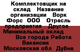 Комплектовщик на склад › Название организации ­ Ворк Форс, ООО › Отрасль предприятия ­ Другое › Минимальный оклад ­ 30 000 - Все города Работа » Вакансии   . Московская обл.,Дубна г.